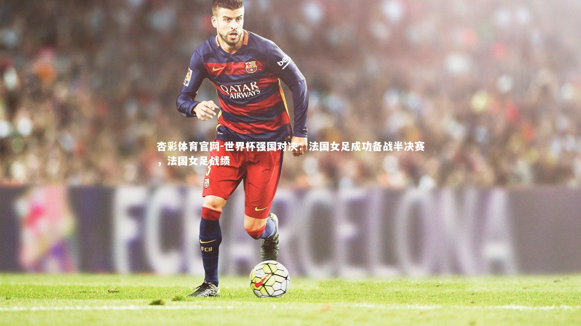 世界杯强国对决:法国女足成功备战半决赛,法国女足战绩