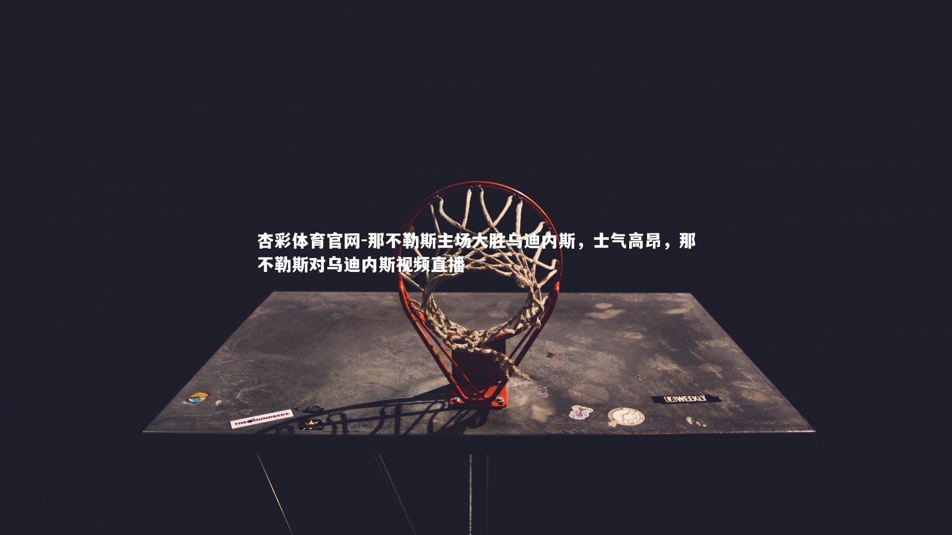 那不勒斯主场大胜乌迪内斯，士气高昂，那不勒斯对乌迪内斯视频直播