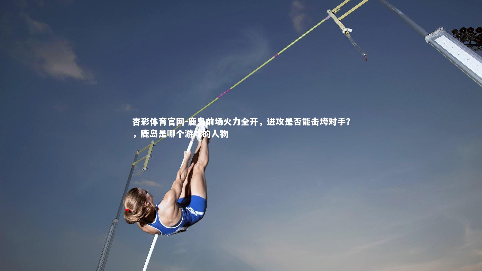 鹿岛前场火力全开，进攻是否能击垮对手？，鹿岛是哪个游戏的人物