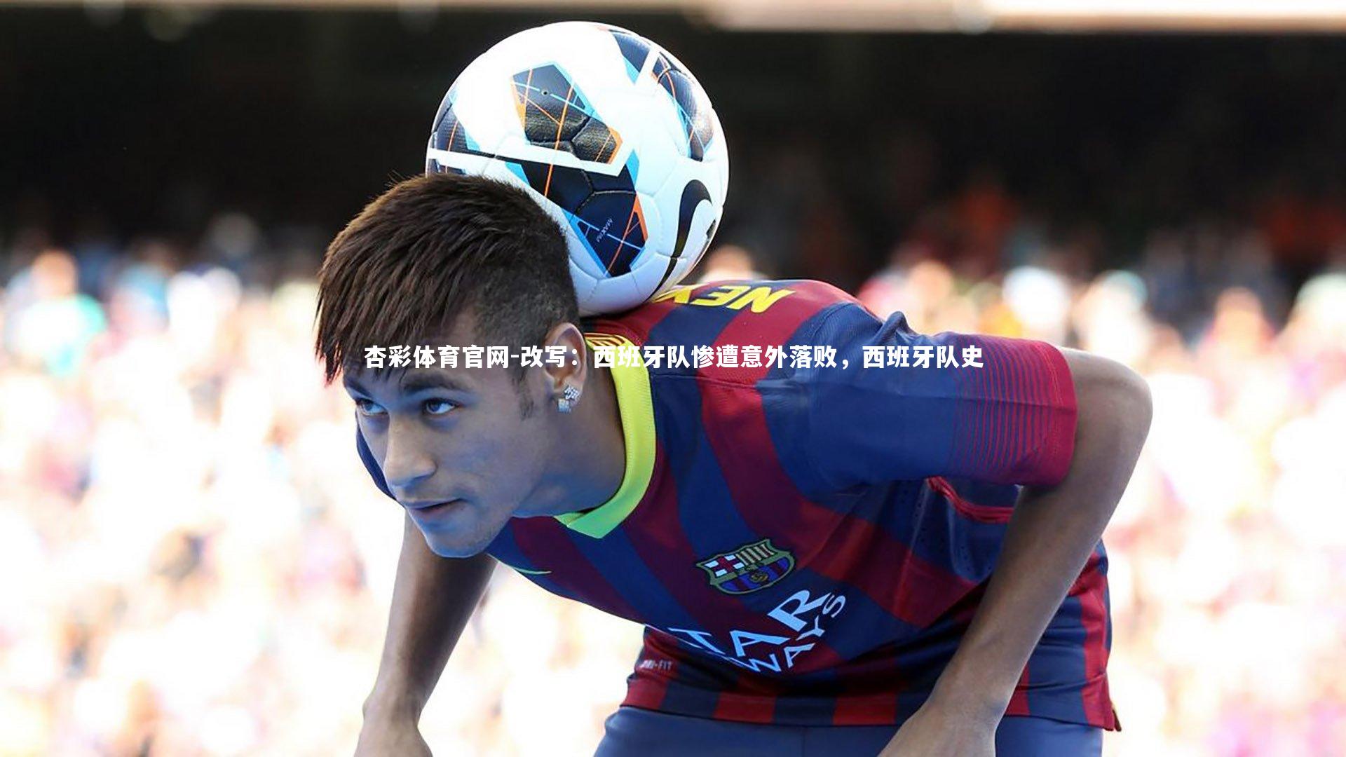 改写：西班牙队惨遭意外落败，西班牙队史