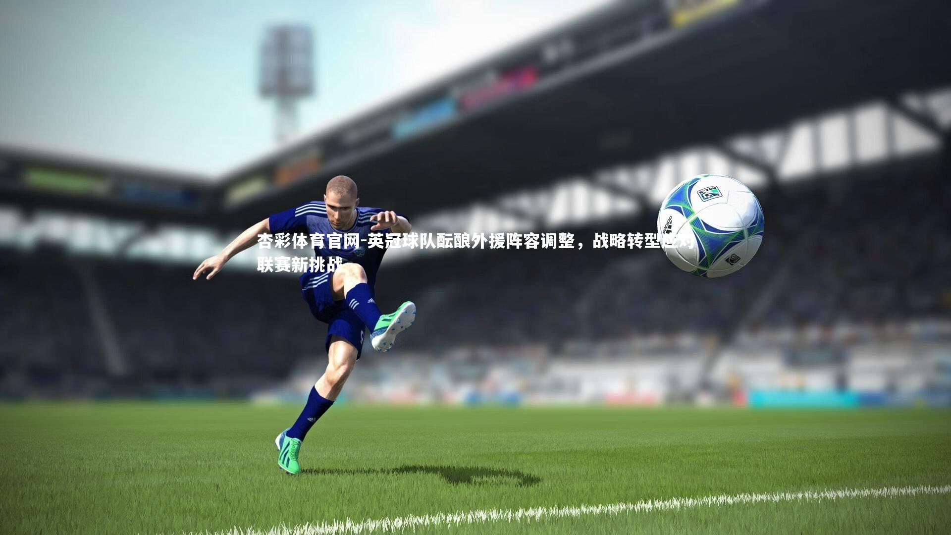 英冠球队酝酿外援阵容调整，战略转型应对联赛新挑战