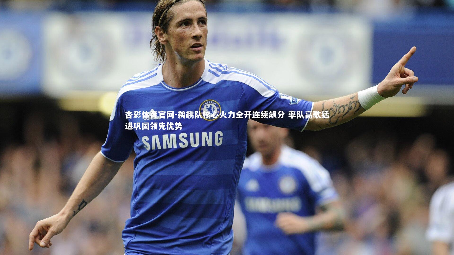 杏彩体育官网-鹈鹕队核心火力全开连续飙分 率队高歌猛进巩固领先优势