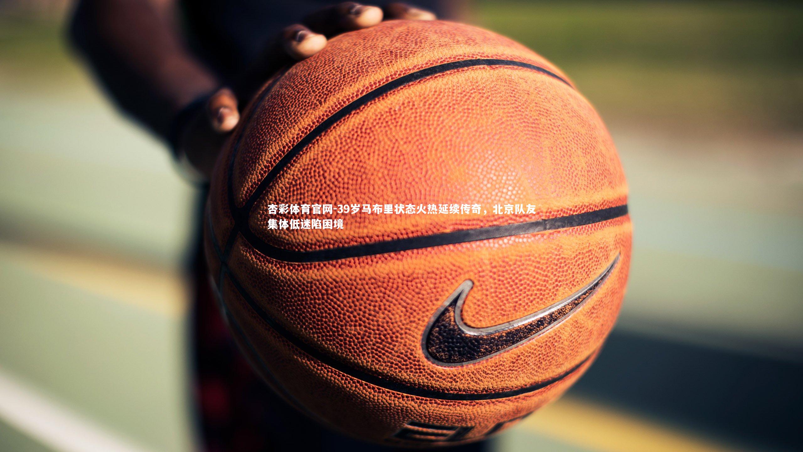 39岁马布里状态火热延续传奇,北京队友集体低迷陷困境