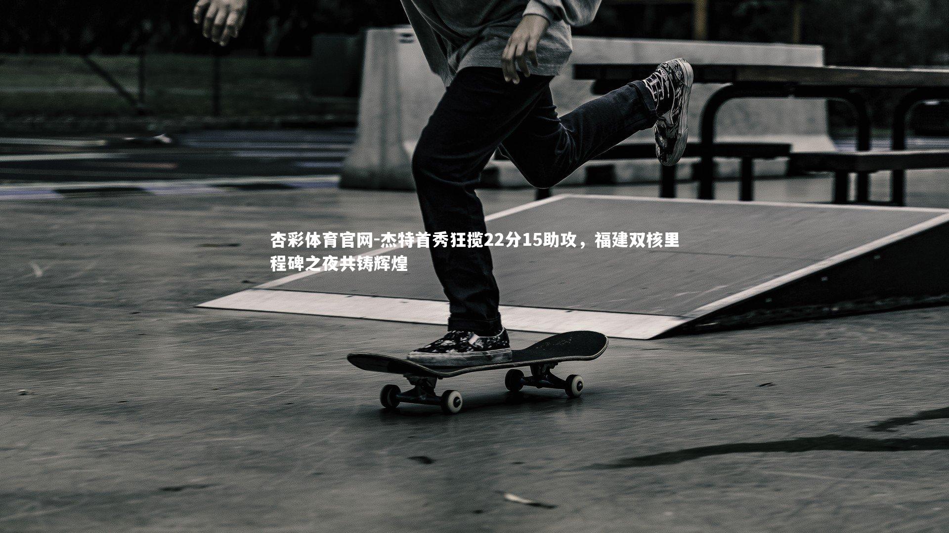 杰特首秀狂揽22分15助攻,福建双核里程碑之夜共铸辉煌