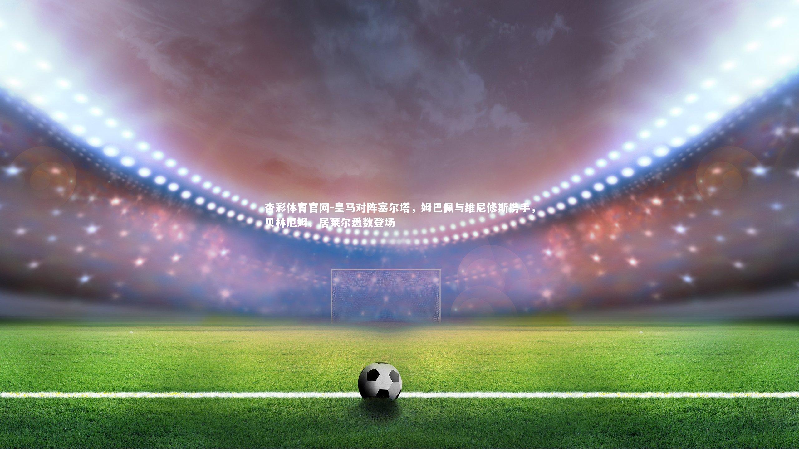 皇马对阵塞尔塔,姆巴佩与维尼修斯携手,贝林厄姆、居莱尔悉数登场